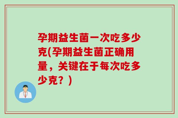 孕期益生菌一次吃多少克(孕期益生菌正确用量，关键在于每次吃多少克？)