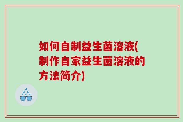 如何自制益生菌溶液(制作自家益生菌溶液的方法简介) 如何自制益生菌溶液(制作自家益生菌溶液的方法简介)