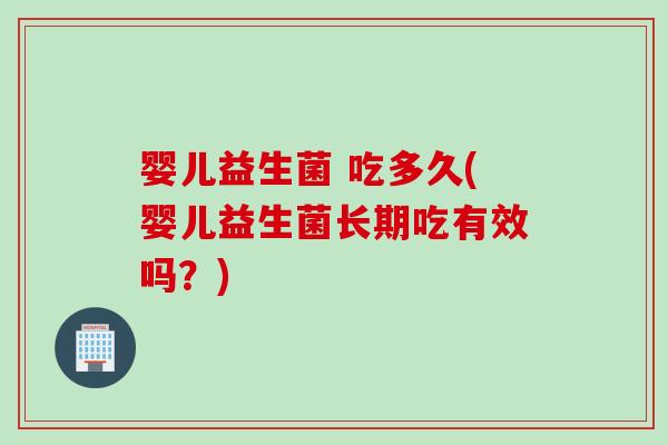 婴儿益生菌 吃多久(婴儿益生菌长期吃有效吗？)