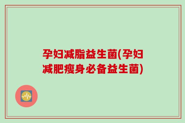 孕妇减脂益生菌(孕妇瘦身必备益生菌) 孕妇减脂益生菌(孕妇瘦身必备益生菌)