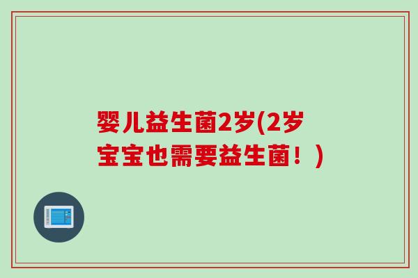 婴儿益生菌2岁(2岁宝宝也需要益生菌!) 婴儿益生菌2岁(2岁宝宝也需要益生菌!)
