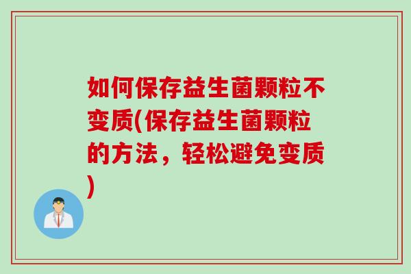 如何保存益生菌颗粒不变质(保存益生菌颗粒的方法,轻松避免变质) 如何保存益生菌颗粒不变质(保存益生菌颗粒的方法,轻松避免变质)