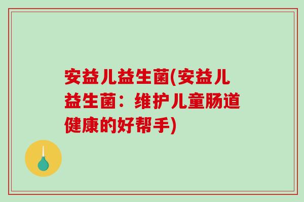 安益儿益生菌(安益儿益生菌：维护儿童肠道健康的好帮手)