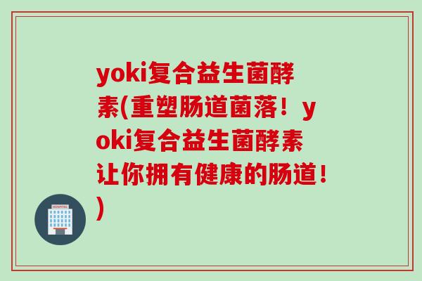yoki复合益生菌酵素(重塑肠道菌落!yoki复合益生菌酵素让你拥有健康的肠道!) yoki复合益生菌酵素(重塑肠道菌落!yoki复合益生菌酵素让你拥有健康的肠道!)