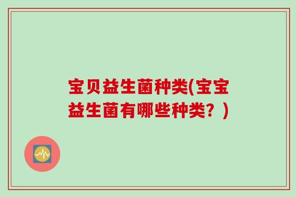 宝贝益生菌种类(宝宝益生菌有哪些种类？)