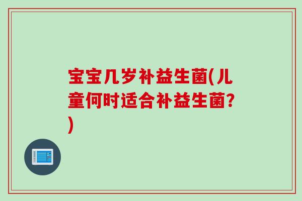 宝宝几岁补益生菌(儿童何时适合补益生菌？)