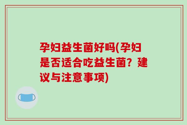 孕妇益生菌好吗(孕妇是否适合吃益生菌?建议与注意事项) 孕妇益生菌好吗(孕妇是否适合吃益生菌?建议与注意事项)