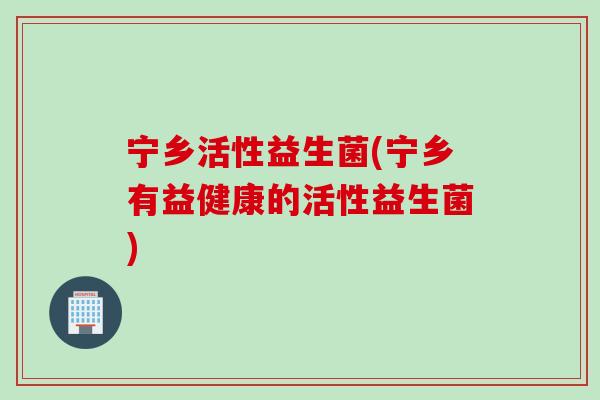 宁乡活性益生菌(宁乡有益健康的活性益生菌) 宁乡活性益生菌(宁乡有益健康的活性益生菌)