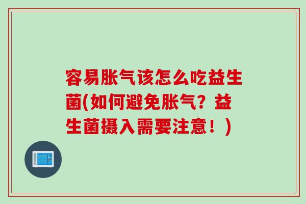 容易胀气该怎么吃益生菌(如何避免胀气？益生菌摄入需要注意！)