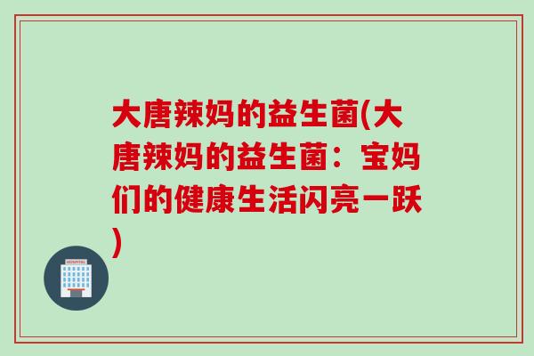 大唐辣妈的益生菌(大唐辣妈的益生菌:宝妈们的健康生活闪亮一跃) 大唐辣妈的益生菌(大唐辣妈的益生菌:宝妈们的健康生活闪亮一跃)