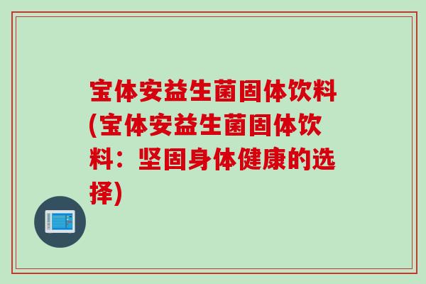 宝体安益生菌固体饮料(宝体安益生菌固体饮料:坚固身体健康的选择) 宝体安益生菌固体饮料(宝体安益生菌固体饮料:坚固身体健康的选择)