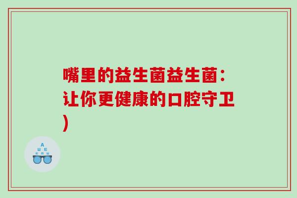 嘴里的益生菌益生菌：让你更健康的口腔守卫)