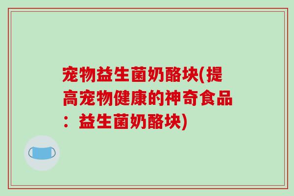 宠物益生菌奶酪块(提高宠物健康的神奇食品：益生菌奶酪块)