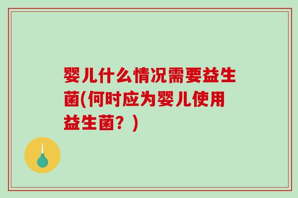 婴儿什么情况需要益生菌(何时应为婴儿使用益生菌？)