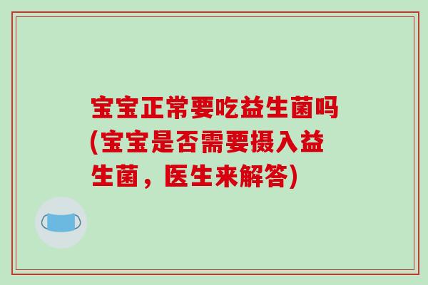宝宝正常要吃益生菌吗(宝宝是否需要摄入益生菌,医生来解答) 宝宝正常要吃益生菌吗(宝宝是否需要摄入益生菌,医生来解答)
