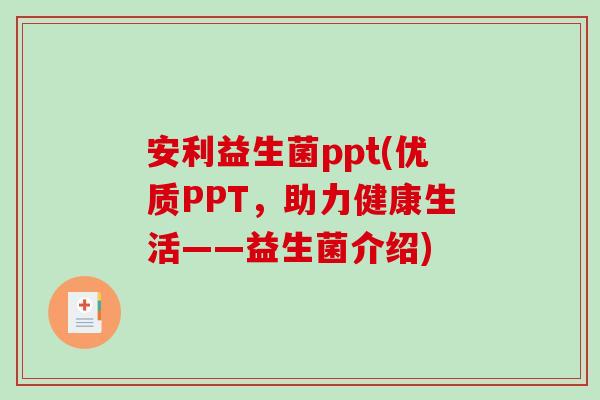 安利益生菌ppt(优质PPT，助力健康生活——益生菌介绍)