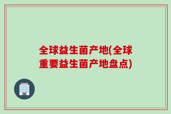 全球益生菌产地(全球重要益生菌产地盘点) 全球益生菌产地(全球重要益生菌产地盘点)