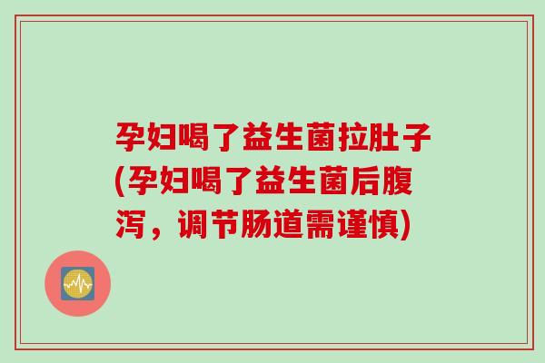 孕妇喝了益生菌拉肚子(孕妇喝了益生菌后,调节肠道需谨慎) 孕妇喝了益生菌拉肚子(孕妇喝了益生菌后,调节肠道需谨慎)