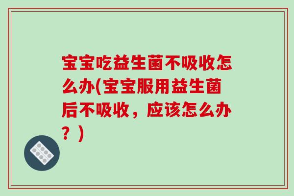宝宝吃益生菌不吸收怎么办(宝宝服用益生菌后不吸收，应该怎么办？)