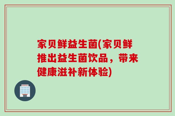 家贝鲜益生菌(家贝鲜推出益生菌饮品，带来健康滋补新体验)