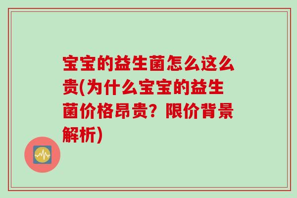 宝宝的益生菌怎么这么贵(为什么宝宝的益生菌价格昂贵?限价背景解析) 宝宝的益生菌怎么这么贵(为什么宝宝的益生菌价格昂贵?限价背景解析)