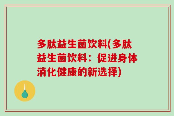 多肽益生菌饮料(多肽益生菌饮料：促进身体消化健康的新选择)