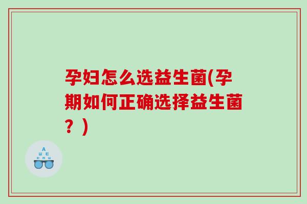 孕妇怎么选益生菌(孕期如何正确选择益生菌？)