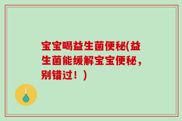 宝宝喝益生菌(益生菌能缓解宝宝,别错过!) 宝宝喝益生菌(益生菌能缓解宝宝,别错过!)