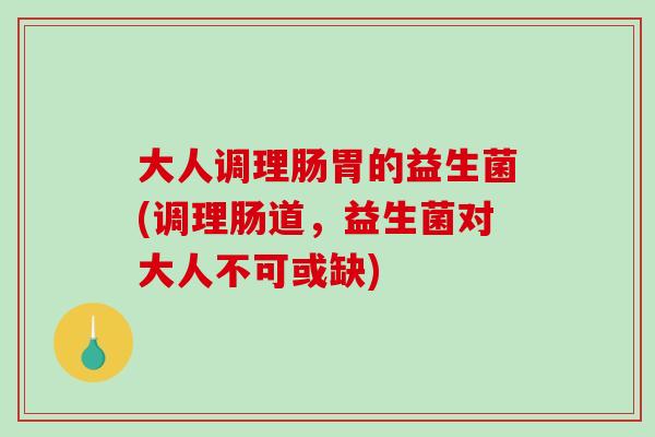 大人调理肠胃的益生菌(调理肠道,益生菌对大人不可或缺) 大人调理肠胃的益生菌(调理肠道,益生菌对大人不可或缺)