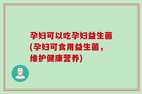 孕妇可以吃孕妇益生菌(孕妇可食用益生菌,维护健康营养) 孕妇可以吃孕妇益生菌(孕妇可食用益生菌,维护健康营养)