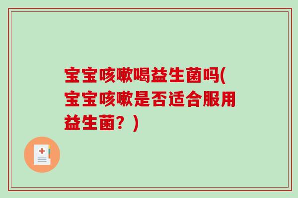 宝宝咳嗽喝益生菌吗(宝宝咳嗽是否适合服用益生菌？)