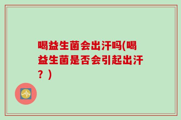 喝益生菌会出汗吗(喝益生菌是否会引起出汗?) 喝益生菌会出汗吗(喝益生菌是否会引起出汗?)