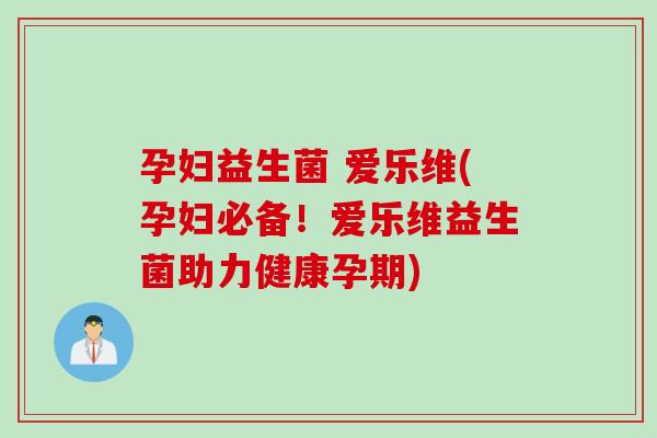 孕妇益生菌 爱乐维(孕妇必备!爱乐维益生菌助力健康孕期) 孕妇益生菌 爱乐维(孕妇必备!爱乐维益生菌助力健康孕期)