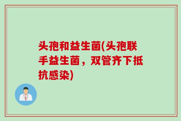 头孢和益生菌(头孢联手益生菌，双管齐下抵抗)