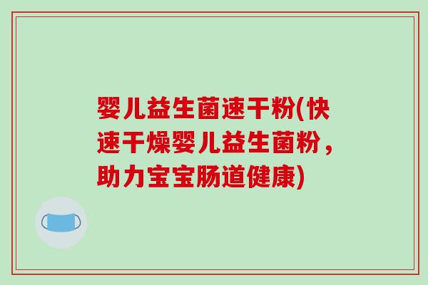 婴儿益生菌速干粉(快速干燥婴儿益生菌粉,助力宝宝肠道健康) 婴儿益生菌速干粉(快速干燥婴儿益生菌粉,助力宝宝肠道健康)