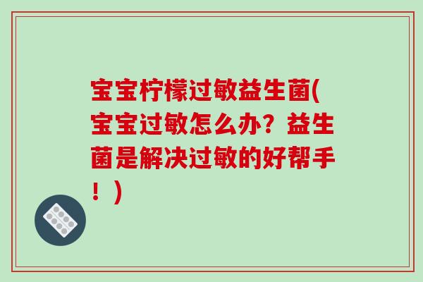 宝宝柠檬益生菌(宝宝怎么办？益生菌是解决的好帮手！)