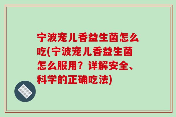宁波宠儿香益生菌怎么吃(宁波宠儿香益生菌怎么服用?详解安全、科学的正确吃法) 宁波宠儿香益生菌怎么吃(宁波宠儿香益生菌怎么服用?详解安全、科学的正确吃法)