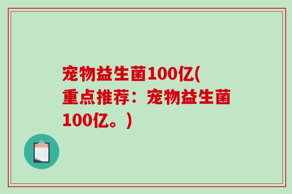 宠物益生菌100亿(重点推荐：宠物益生菌100亿。)