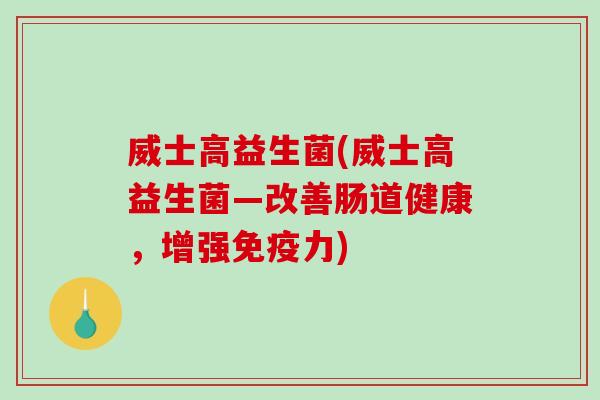 威士高益生菌(威士高益生菌—改善肠道健康,增强力) 威士高益生菌(威士高益生菌—改善肠道健康,增强力)