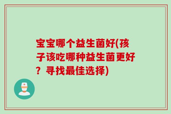宝宝哪个益生菌好(孩子该吃哪种益生菌更好?寻找佳选择) 宝宝哪个益生菌好(孩子该吃哪种益生菌更好?寻找佳选择)