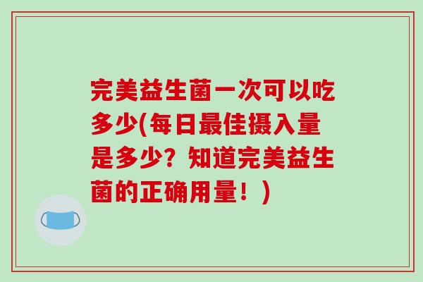 完美益生菌一次可以吃多少(每日最佳摄入量是多少？知道完美益生菌的正确用量！)