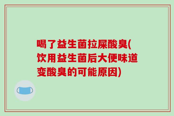 喝了益生菌拉屎酸臭(饮用益生菌后大便味道变酸臭的可能原因) 喝了益生菌拉屎酸臭(饮用益生菌后大便味道变酸臭的可能原因)