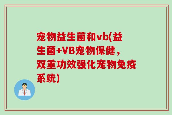 宠物益生菌和vb(益生菌+VB宠物保健,双重功效强化宠物系统) 宠物益生菌和vb(益生菌+VB宠物保健,双重功效强化宠物系统)