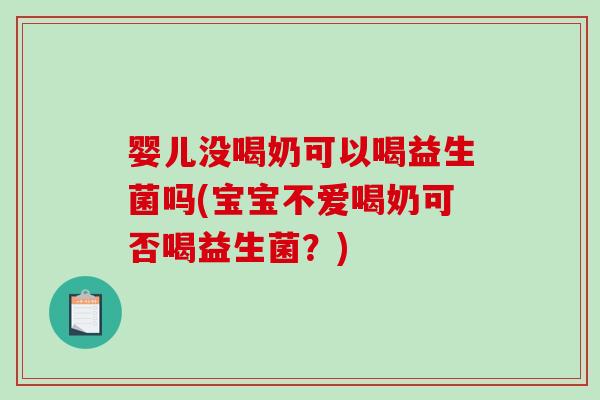 婴儿没喝奶可以喝益生菌吗(宝宝不爱喝奶可否喝益生菌？)