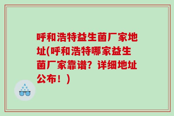 呼和浩特益生菌厂家地址(呼和浩特哪家益生菌厂家靠谱？详细地址公布！)