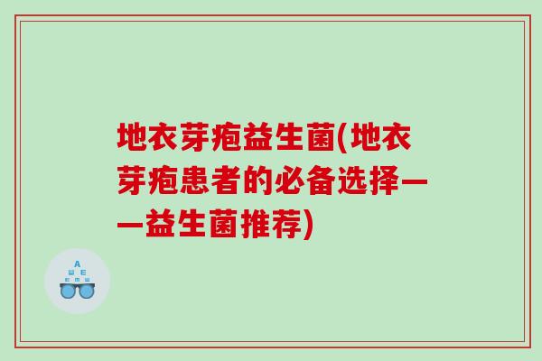 地衣芽疱益生菌(地衣芽疱患者的必备选择——益生菌推荐)