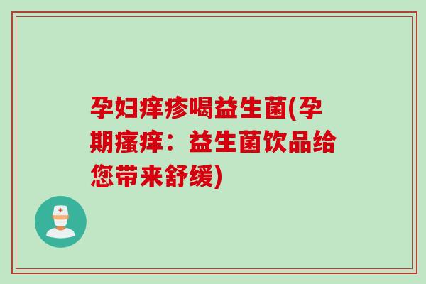 孕妇痒疹喝益生菌(孕期:益生菌饮品给您带来舒缓) 孕妇痒疹喝益生菌(孕期:益生菌饮品给您带来舒缓)