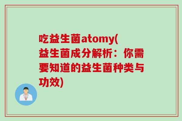 吃益生菌atomy(益生菌成分解析:你需要知道的益生菌种类与功效) 吃益生菌atomy(益生菌成分解析:你需要知道的益生菌种类与功效)