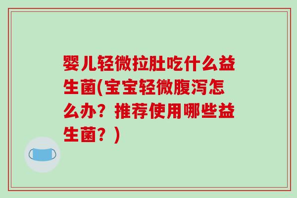 婴儿轻微拉肚吃什么益生菌(宝宝轻微腹泻怎么办？推荐使用哪些益生菌？)