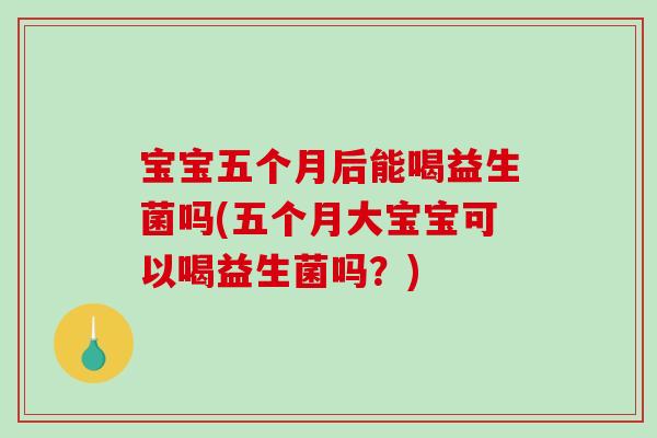 宝宝五个月后能喝益生菌吗(五个月大宝宝可以喝益生菌吗?) 宝宝五个月后能喝益生菌吗(五个月大宝宝可以喝益生菌吗?)